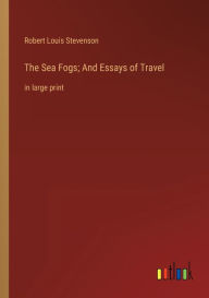 Title: The Sea Fogs; And Essays of Travel: in large print, Author: Robert Louis Stevenson