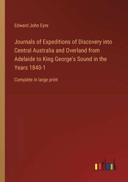 Journals of Expeditions of Discovery into Central Australia and Overland from Adelaide to King George's Sound in the Years 1840-1: Complete in large print