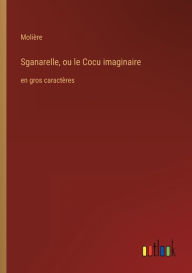 Title: Sganarelle, ou le Cocu imaginaire: en gros caractères, Author: Molière
