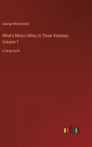 Title: What's Mine's Mine; In Three Volumes, Volume 1: in large print, Author: George MacDonald