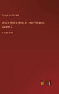 Title: What's Mine's Mine; In Three Volumes, Volume 2: in large print, Author: George MacDonald