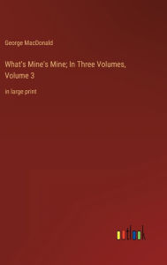 Title: What's Mine's Mine; In Three Volumes, Volume 3: in large print, Author: George MacDonald