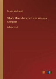 Title: What's Mine's Mine; In Three Volumes, Complete: in large print, Author: George MacDonald