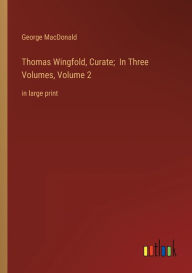 Title: Thomas Wingfold, Curate; In Three Volumes, Volume 2: in large print, Author: George MacDonald