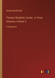 Title: Thomas Wingfold, Curate; In Three Volumes, Volume 3: in large print, Author: George MacDonald