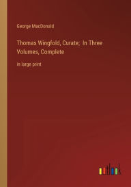 Title: Thomas Wingfold, Curate; In Three Volumes, Complete: in large print, Author: George MacDonald