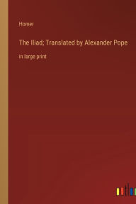 Title: The Iliad; Translated by Alexander Pope: in large print, Author: Homer