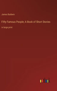 Title: Fifty Famous People; A Book of Short Stories: in large print, Author: James Baldwin