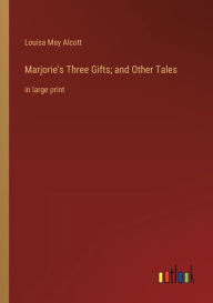 Title: Marjorie's Three Gifts; and Other Tales: in large print, Author: Louisa May Alcott