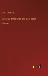 Title: Marjorie's Three Gifts; and Other Tales: in large print, Author: Louisa May Alcott
