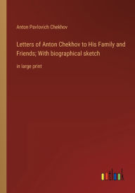 Title: Letters of Anton Chekhov to His Family and Friends; With biographical sketch: in large print, Author: Anton Chekhov