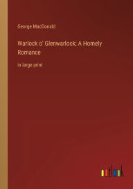 Title: Warlock o' Glenwarlock; A Homely Romance: in large print, Author: George MacDonald