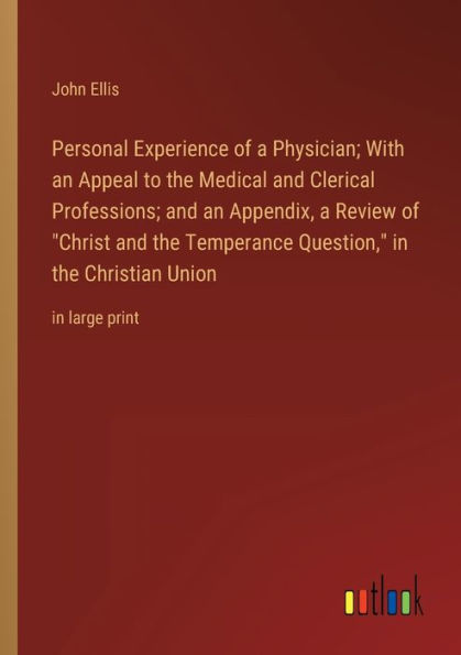 Personal Experience of a Physician; With an Appeal to the Medical and Clerical Professions; Appendix, Review "Christ Temperance Question," Christian Union: large print