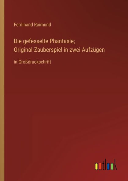 Die gefesselte Phantasie; Original-Zauberspiel zwei Aufzügen: Großdruckschrift