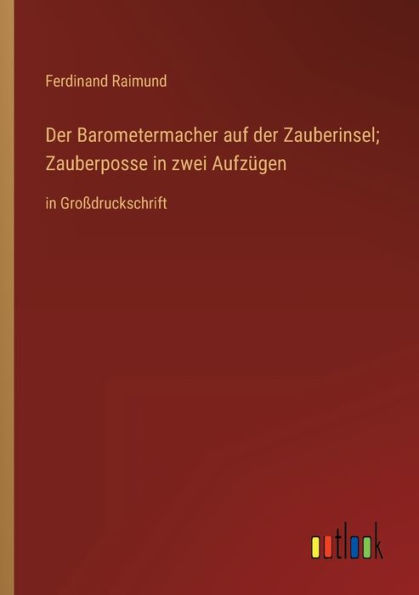 der Barometermacher auf Zauberinsel; Zauberposse zwei Aufzügen: Großdruckschrift