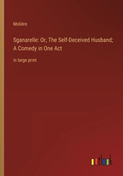 Sganarelle: Or, The Self-Deceived Husband; A Comedy One Act:in large print