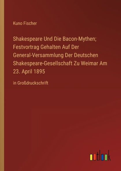 Shakespeare Und Die Bacon-Mythen; Festvortrag Gehalten Auf Der General-Versammlung Deutschen Shakespeare-Gesellschaft Zu Weimar Am 23. April 1895: Großdruckschrift