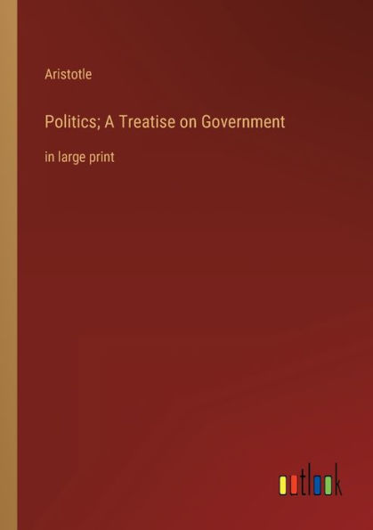 Politics; A Treatise on Government: large print