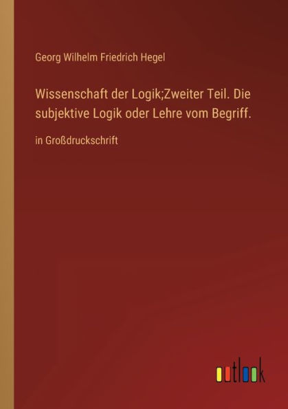 Wissenschaft der Logik;Zweiter Teil. Die subjektive Logik oder Lehre vom Begriff.: Großdruckschrift