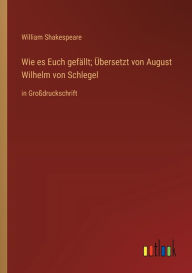 Title: Wie es Euch gefällt; Übersetzt von August Wilhelm von Schlegel: in Großdruckschrift, Author: William Shakespeare