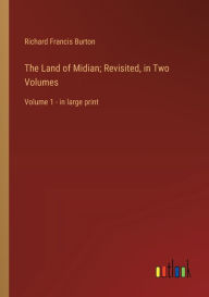 Title: The Land of Midian; Revisited, in Two Volumes: Volume 1 - in large print, Author: Richard Francis Burton