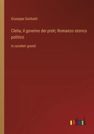 Title: Clelia, il governo dei preti; Romanzo storico politico: in caratteri grandi, Author: Giuseppe Garibaldi