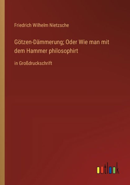 Götzen-Dämmerung; Oder Wie man mit dem Hammer philosophirt: Großdruckschrift