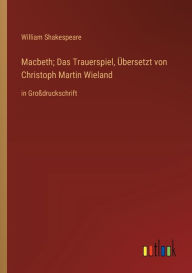 Title: Macbeth; Das Trauerspiel, Übersetzt von Christoph Martin Wieland: in Großdruckschrift, Author: William Shakespeare