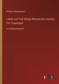 Title: Leben und Tod Königs Richard des zweiten; Ein Trauerspiel: in Großdruckschrift, Author: William Shakespeare