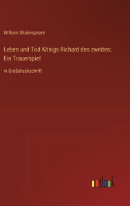 Title: Leben und Tod Königs Richard des zweiten; Ein Trauerspiel: in Großdruckschrift, Author: William Shakespeare