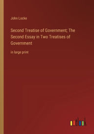 Title: Second Treatise of Government; The Second Essay in Two Treatises of Government: in large print, Author: John Locke