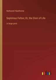 Title: Septimius Felton; Or, the Elixir of Life: in large print, Author: Nathaniel Hawthorne