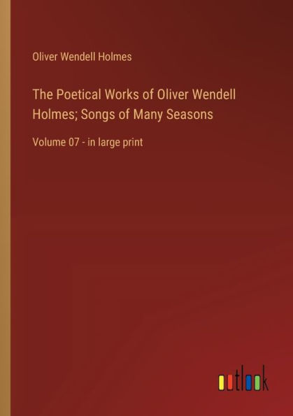 The Poetical Works of Oliver Wendell Holmes; Songs Many Seasons: Volume 07 - large print