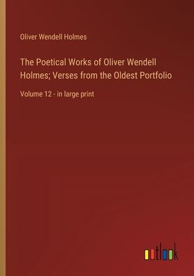 the Poetical Works of Oliver Wendell Holmes; Verses from Oldest Portfolio: Volume 12 - large print