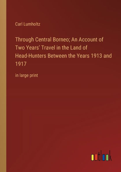 Through Central Borneo; An Account of Two Years' Travel the Land Head-Hunters Between Years 1913 and 1917: large print