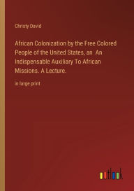 Title: African Colonization by the Free Colored People of the United States, an An Indispensable Auxiliary To African Missions. A Lecture.: in large print, Author: Christy David