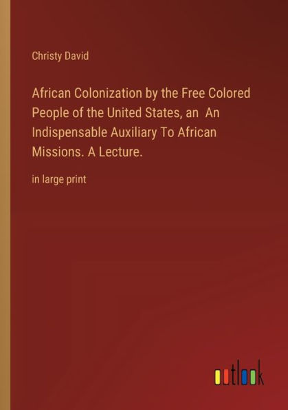 African Colonization by the Free Colored People of United States, An Indispensable Auxiliary To Missions. A Lecture.: large print