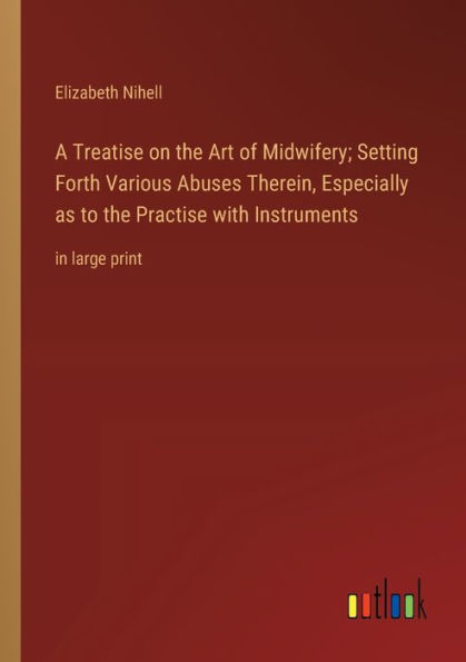 A Treatise on the Art of Midwifery; Setting Forth Various Abuses Therein, Especially as to Practise with Instruments: large print