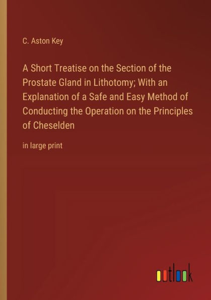 a Short Treatise on the Section of Prostate Gland Lithotomy; With an Explanation Safe and Easy Method Conducting Operation Principles Cheselden: large print