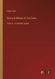 Title: Storia di Milano; In Tre Tomo: Tomo II - in caratteri grandi, Author: Pietro Verri