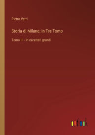 Title: Storia di Milano; In Tre Tomo: Tomo III - in caratteri grandi, Author: Pietro Verri