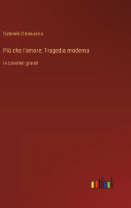 Title: Piï¿½ che l'amore; Tragedia moderna: in caratteri grandi, Author: Gabriele D'Annunzio