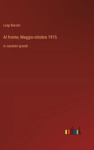 Title: Al fronte; Maggio-ottobre 1915: in caratteri grandi, Author: Luigi Barzini