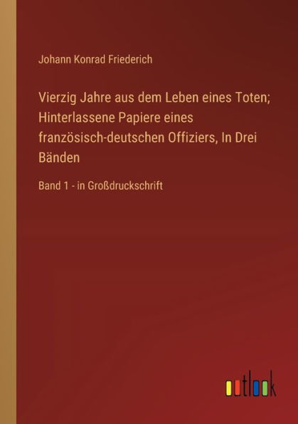 Vierzig Jahre aus dem Leben eines Toten; Hinterlassene Papiere franzï¿½sisch-deutschen Offiziers, Drei Bï¿½nden: Band 1 - Groï¿½druckschrift