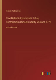 Title: Caxi Neljï¿½ttï¿½ Kymmendï¿½ Satua; Suomalaisiin Runohin Kï¿½ï¿½tty Wuonna 1775: suuraakkosin, Author: Henrik Achrenius