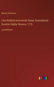 Title: Caxi Neljï¿½ttï¿½ Kymmendï¿½ Satua; Suomalaisiin Runohin Kï¿½ï¿½tty Wuonna 1775: suuraakkosin, Author: Henrik Achrenius
