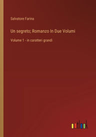Title: Un segreto; Romanzo In Due Volumi: Volume 1 - in caratteri grandi, Author: Salvatore Farina