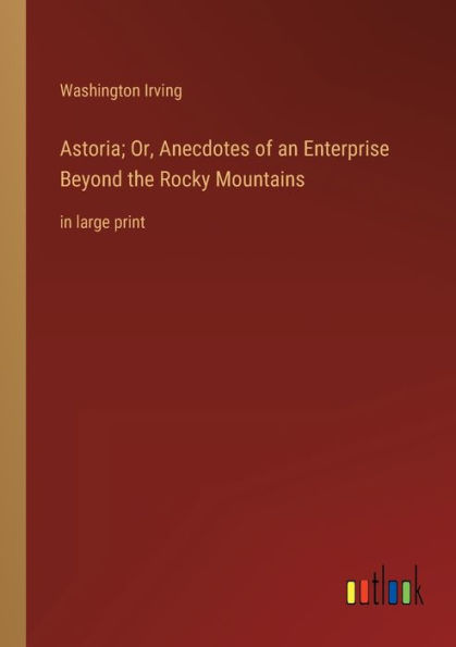 Astoria; Or, Anecdotes of an Enterprise Beyond the Rocky Mountains: large print