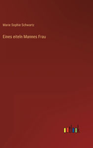 Title: Eines eiteln Mannes Frau, Author: Marie Sophie Schwartz