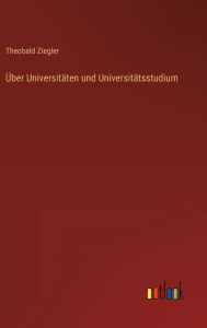 Title: Über Universitäten und Universitätsstudium, Author: Theobald Ziegler